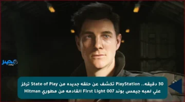 30 دقيقة.. PlayStation تكشف عن حلقة جديدة من State of Play تركز على لعبة جيمس بوند 007 First Light القادمة من مطوري Hitman